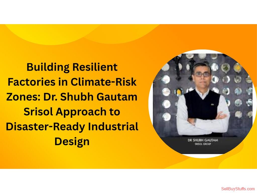 NOIDA Building Resilient Factories in Climate-Risk Zones: Dr. Shubh Gautam Srisol Approach to Disaster-Ready Industrial Design